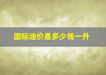 国际油价是多少钱一升