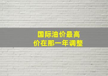 国际油价最高价在那一年调整