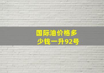 国际油价格多少钱一升92号