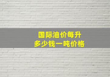 国际油价每升多少钱一吨价格