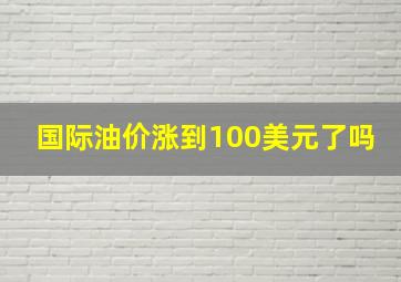 国际油价涨到100美元了吗