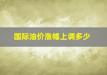 国际油价涨幅上调多少