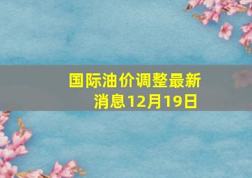 国际油价调整最新消息12月19日