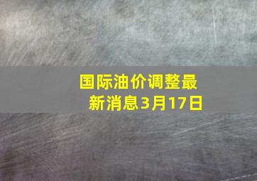 国际油价调整最新消息3月17日