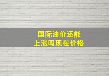 国际油价还能上涨吗现在价格