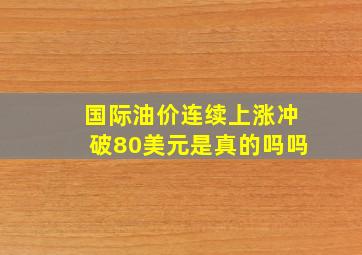 国际油价连续上涨冲破80美元是真的吗吗