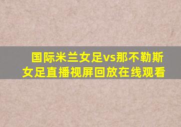 国际米兰女足vs那不勒斯女足直播视屏回放在线观看