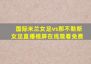 国际米兰女足vs那不勒斯女足直播视屏在线观看免费