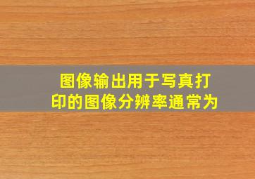 图像输出用于写真打印的图像分辨率通常为