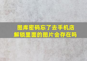 图库密码忘了去手机店解锁里面的图片会存在吗