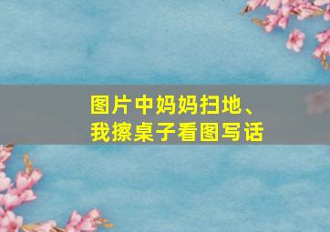 图片中妈妈扫地、我擦桌子看图写话