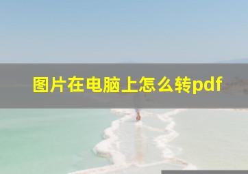 图片在电脑上怎么转pdf