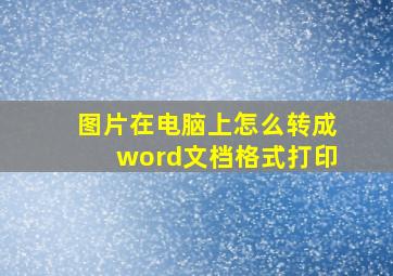 图片在电脑上怎么转成word文档格式打印