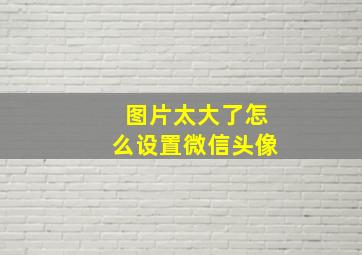 图片太大了怎么设置微信头像