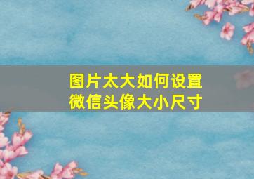 图片太大如何设置微信头像大小尺寸