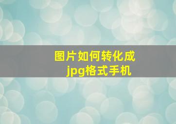 图片如何转化成jpg格式手机