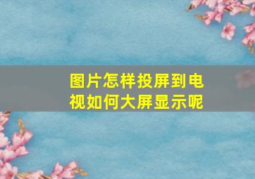 图片怎样投屏到电视如何大屏显示呢