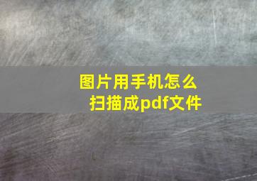 图片用手机怎么扫描成pdf文件