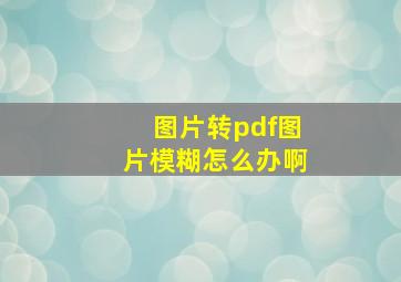 图片转pdf图片模糊怎么办啊