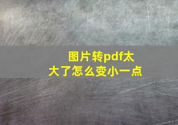 图片转pdf太大了怎么变小一点