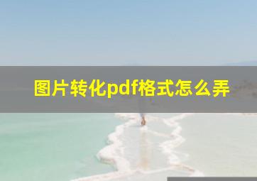 图片转化pdf格式怎么弄