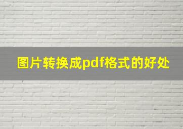 图片转换成pdf格式的好处