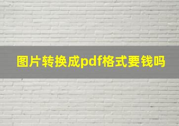 图片转换成pdf格式要钱吗