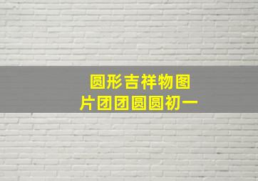 圆形吉祥物图片团团圆圆初一