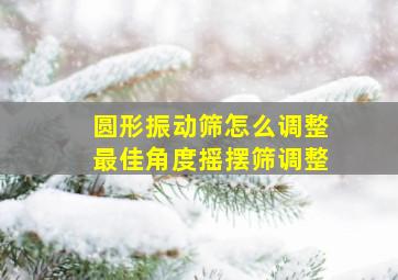 圆形振动筛怎么调整最佳角度摇摆筛调整