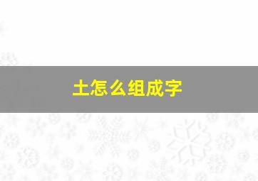 土怎么组成字