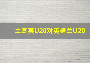 土耳其U20对英格兰U20