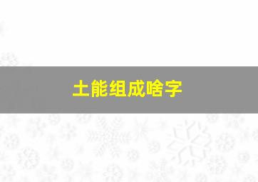 土能组成啥字