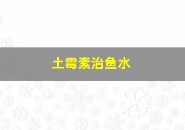 土霉素治鱼水