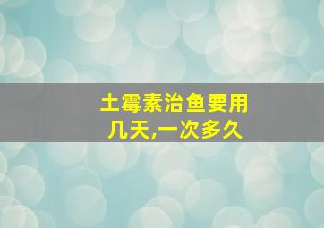 土霉素治鱼要用几天,一次多久