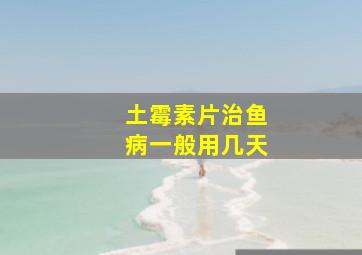 土霉素片治鱼病一般用几天