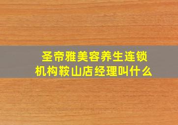 圣帝雅美容养生连锁机构鞍山店经理叫什么