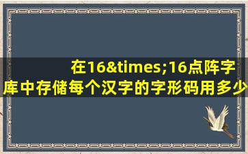 在16×16点阵字库中存储每个汉字的字形码用多少个字节