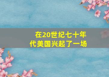 在20世纪七十年代美国兴起了一场