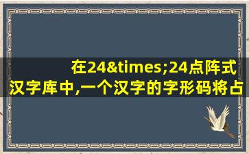 在24×24点阵式汉字库中,一个汉字的字形码将占用