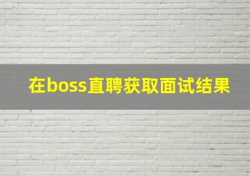 在boss直聘获取面试结果