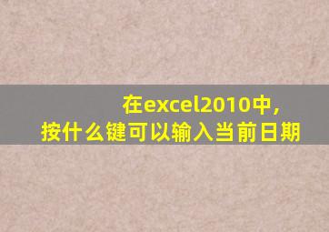 在excel2010中,按什么键可以输入当前日期