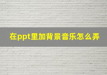 在ppt里加背景音乐怎么弄