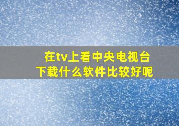 在tv上看中央电视台下载什么软件比较好呢