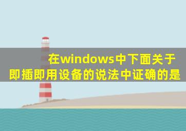 在windows中下面关于即插即用设备的说法中证确的是