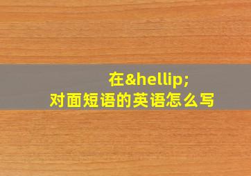 在…对面短语的英语怎么写