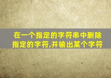 在一个指定的字符串中删除指定的字符,并输出某个字符