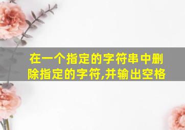 在一个指定的字符串中删除指定的字符,并输出空格