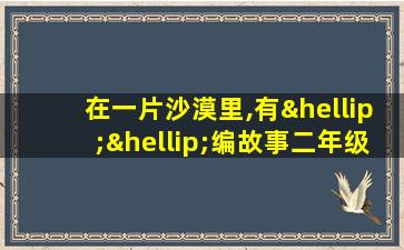 在一片沙漠里,有……编故事二年级