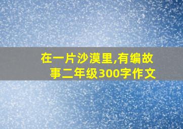 在一片沙漠里,有编故事二年级300字作文