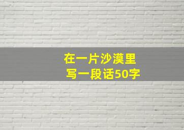 在一片沙漠里写一段话50字